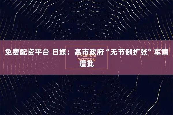 免费配资平台 日媒：高市政府“无节制扩张”军售遭批