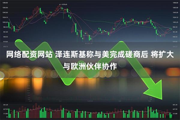 网络配资网站 泽连斯基称与美完成磋商后 将扩大与欧洲伙伴协作