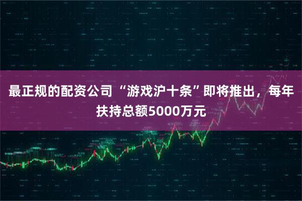 最正规的配资公司 “游戏沪十条”即将推出，每年扶持总额5000万元