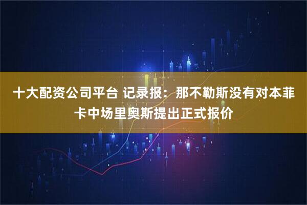 十大配资公司平台 记录报：那不勒斯没有对本菲卡中场里奥斯提出正式报价