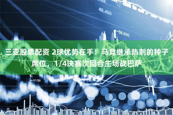 三亚股票配资 2球优势在手！马竞继承热刺的种子席位，1/4决赛次回合主场战巴萨