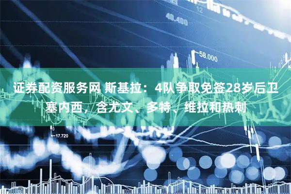 证券配资服务网 斯基拉：4队争取免签28岁后卫塞内西，含尤文、多特、维拉和热刺