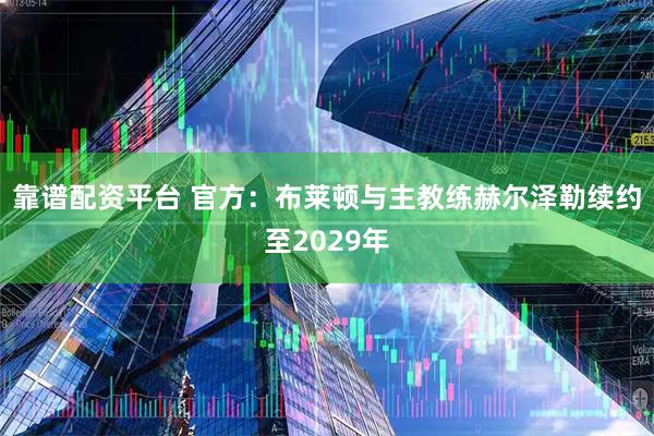 靠谱配资平台 官方：布莱顿与主教练赫尔泽勒续约至2029年