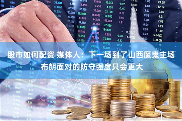 股市如何配资 媒体人：下一场到了山西魔鬼主场 布朗面对的防守强度只会更大